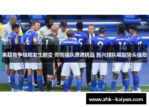 英超竞争格局发生剧变 传统强队遭遇挑战 新兴球队崛起势头强劲