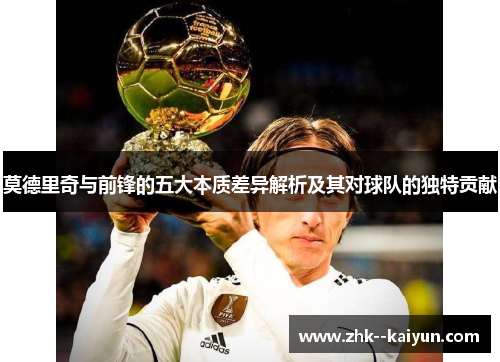 莫德里奇与前锋的五大本质差异解析及其对球队的独特贡献