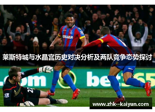 莱斯特城与水晶宫历史对决分析及两队竞争态势探讨 莱斯特城与水晶宫历史对决分析及两队竞争态势探讨