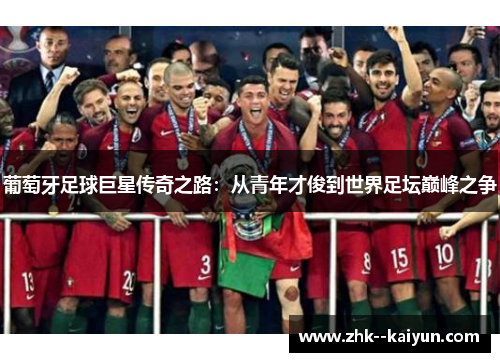 葡萄牙足球巨星传奇之路:从青年才俊到世界足坛巅峰之争 葡萄牙足球巨星传奇之路:从青年才俊到世界足坛巅峰之争