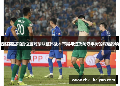 西格诺里踢的位置对球队整体战术布局与进攻防守平衡的深远影响 西格诺里踢的位置对球队整体战术布局与进攻防守平衡的深远影响