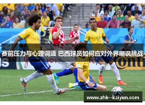 赛前压力与心理调适 巴西球员如何应对外界嘲讽挑战