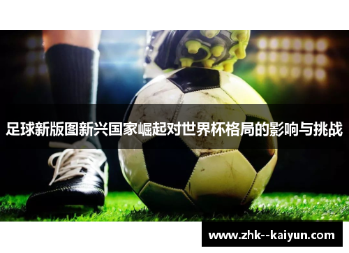 足球新版图新兴国家崛起对世界杯格局的影响与挑战