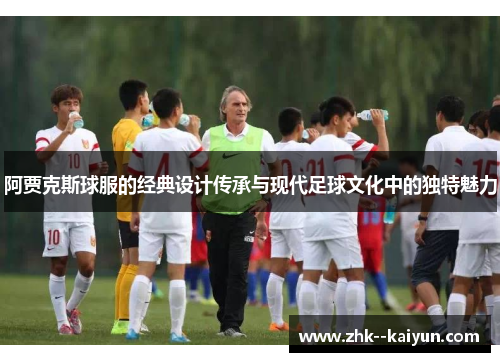 阿贾克斯球服的经典设计传承与现代足球文化中的独特魅力