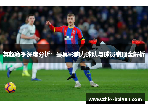 英超赛季深度分析：最具影响力球队与球员表现全解析