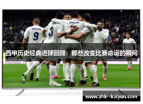 西甲历史经典进球回顾：那些改变比赛命运的瞬间