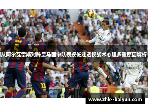 从阿尔瓦雷斯对阵皇马国家队表现低迷透视战术心理多重原因解析