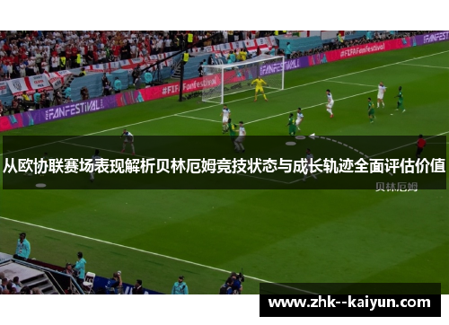 从欧协联赛场表现解析贝林厄姆竞技状态与成长轨迹全面评估价值
