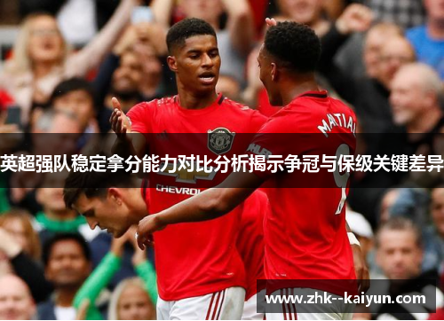英超强队稳定拿分能力对比分析揭示争冠与保级关键差异