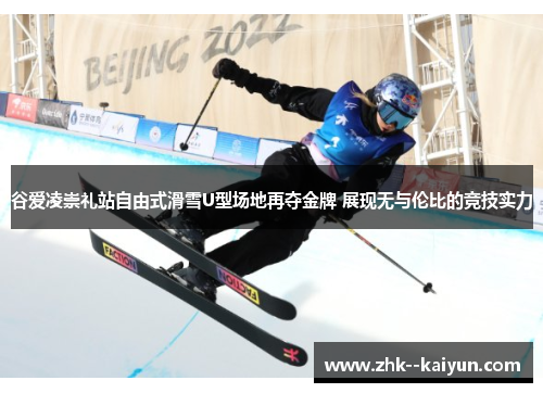 谷爱凌崇礼站自由式滑雪U型场地再夺金牌 展现无与伦比的竞技实力 谷爱凌崇礼站自由式滑雪U型场地再夺金牌 展现无与伦比的竞技实力