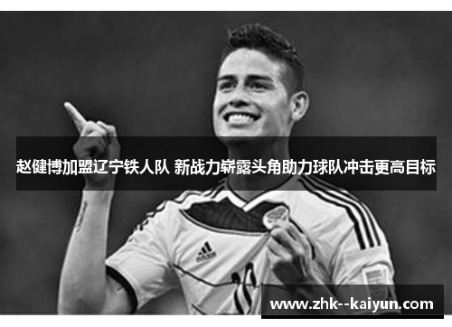 赵健博加盟辽宁铁人队 新战力崭露头角助力球队冲击更高目标