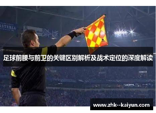 足球前腰与前卫的关键区别解析及战术定位的深度解读