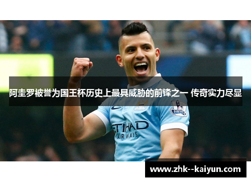 阿圭罗被誉为国王杯历史上最具威胁的前锋之一 传奇实力尽显