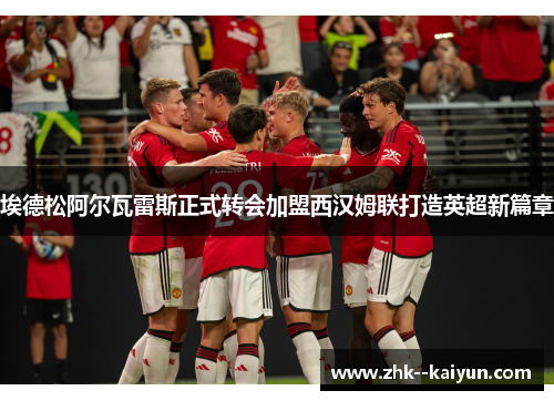 埃德松阿尔瓦雷斯正式转会加盟西汉姆联打造英超新篇章