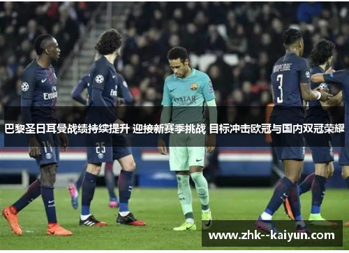 巴黎圣日耳曼战绩持续提升 迎接新赛季挑战 目标冲击欧冠与国内双冠荣耀