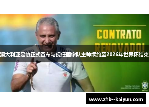 澳大利亚足协正式宣布与现任国家队主帅续约至2026年世界杯结束