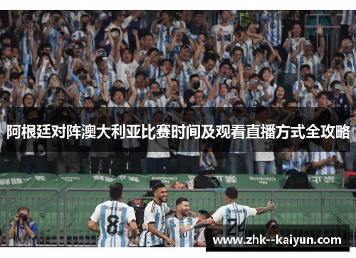 阿根廷对阵澳大利亚比赛时间及观看直播方式全攻略