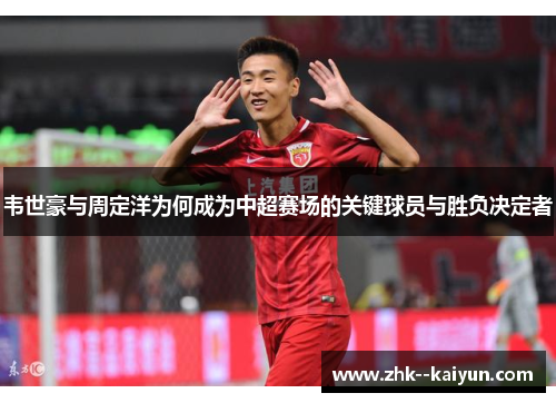 韦世豪与周定洋为何成为中超赛场的关键球员与胜负决定者