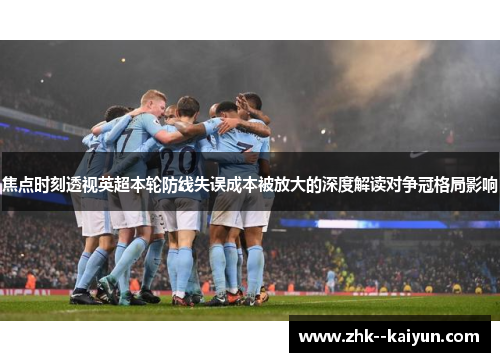 焦点时刻透视英超本轮防线失误成本被放大的深度解读对争冠格局影响