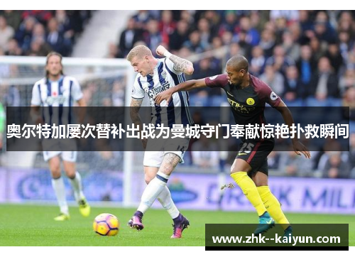 奥尔特加屡次替补出战为曼城守门奉献惊艳扑救瞬间 奥尔特加屡次替补出战为曼城守门奉献惊艳扑救瞬间