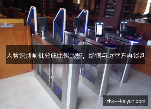 人脸识别闸机分成比例调整,场馆与运营方再谈判 人脸识别闸机分成比例调整,场馆与运营方再谈判