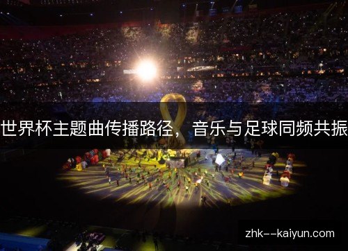 世界杯主题曲传播路径,音乐与足球同频共振 世界杯主题曲传播路径,音乐与足球同频共振