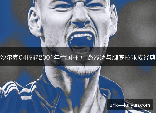 沙尔克04捧起2001年德国杯 中路渗透与脚底拉球成经典 沙尔克04捧起2001年德国杯 中路渗透与脚底拉球成经典